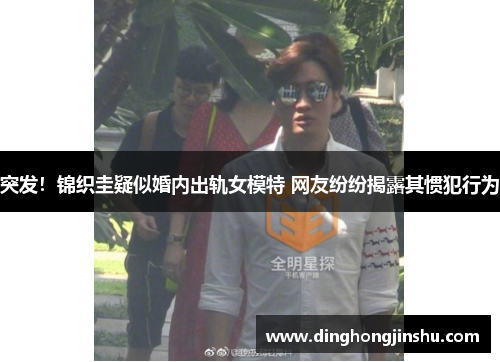 突发！锦织圭疑似婚内出轨女模特 网友纷纷揭露其惯犯行为