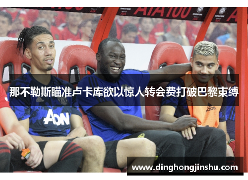 那不勒斯瞄准卢卡库欲以惊人转会费打破巴黎束缚