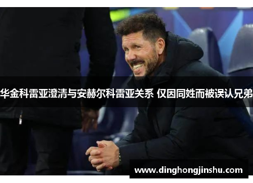 华金科雷亚澄清与安赫尔科雷亚关系 仅因同姓而被误认兄弟