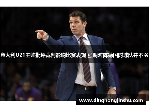 意大利U21主帅批评裁判影响比赛表现 强调对阵德国时球队并不弱