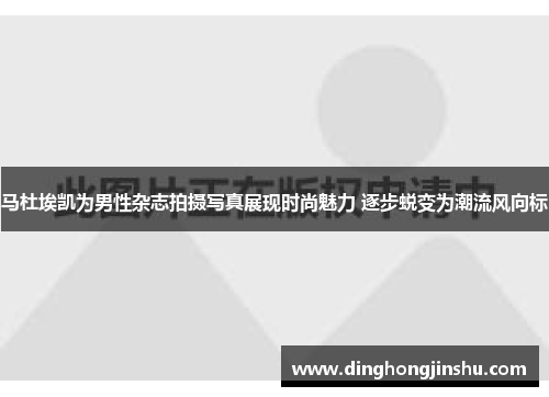 马杜埃凯为男性杂志拍摄写真展现时尚魅力 逐步蜕变为潮流风向标