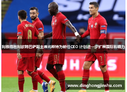 利雅得胜利欲聘巴萨副主席尤斯特为新任CEO 计划进一步扩展国际影响力