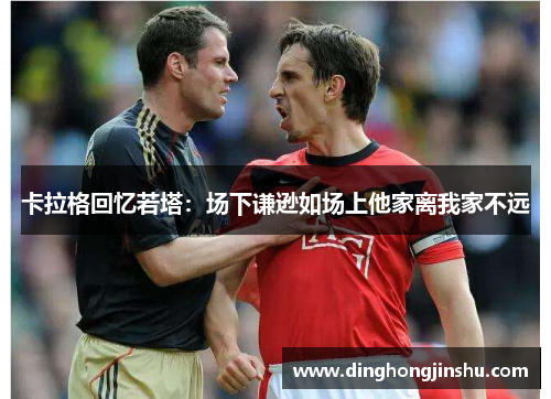卡拉格回忆若塔：场下谦逊如场上他家离我家不远