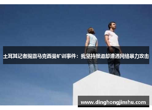 土耳其记者揭露马克西曼旷训事件：我坚持报道却遭遇网络暴力攻击