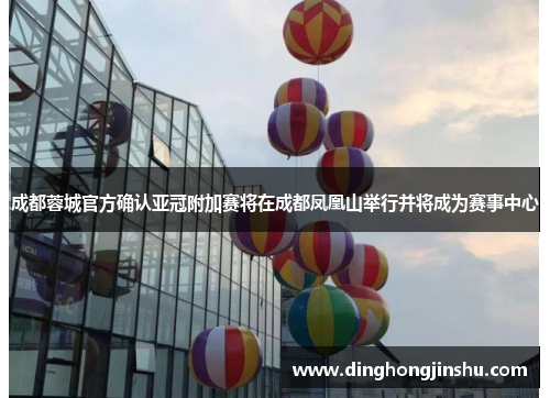 成都蓉城官方确认亚冠附加赛将在成都凤凰山举行并将成为赛事中心