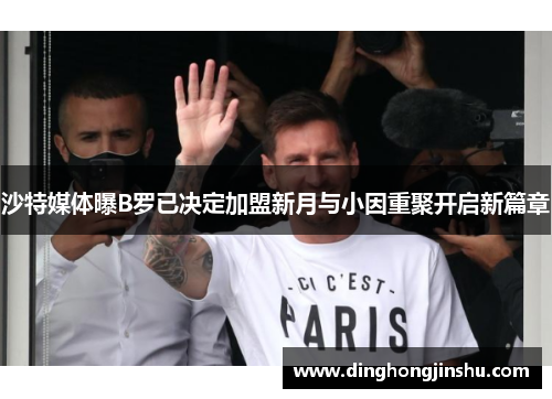 沙特媒体曝B罗已决定加盟新月与小因重聚开启新篇章