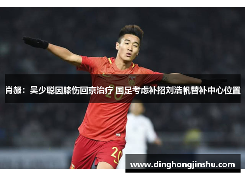 肖赧：吴少聪因膝伤回京治疗 国足考虑补招刘浩帆替补中心位置