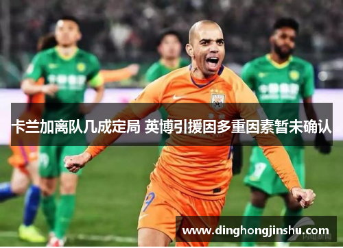 卡兰加离队几成定局 英博引援因多重因素暂未确认