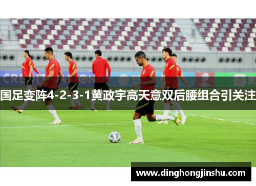 国足变阵4-2-3-1黄政宇高天意双后腰组合引关注